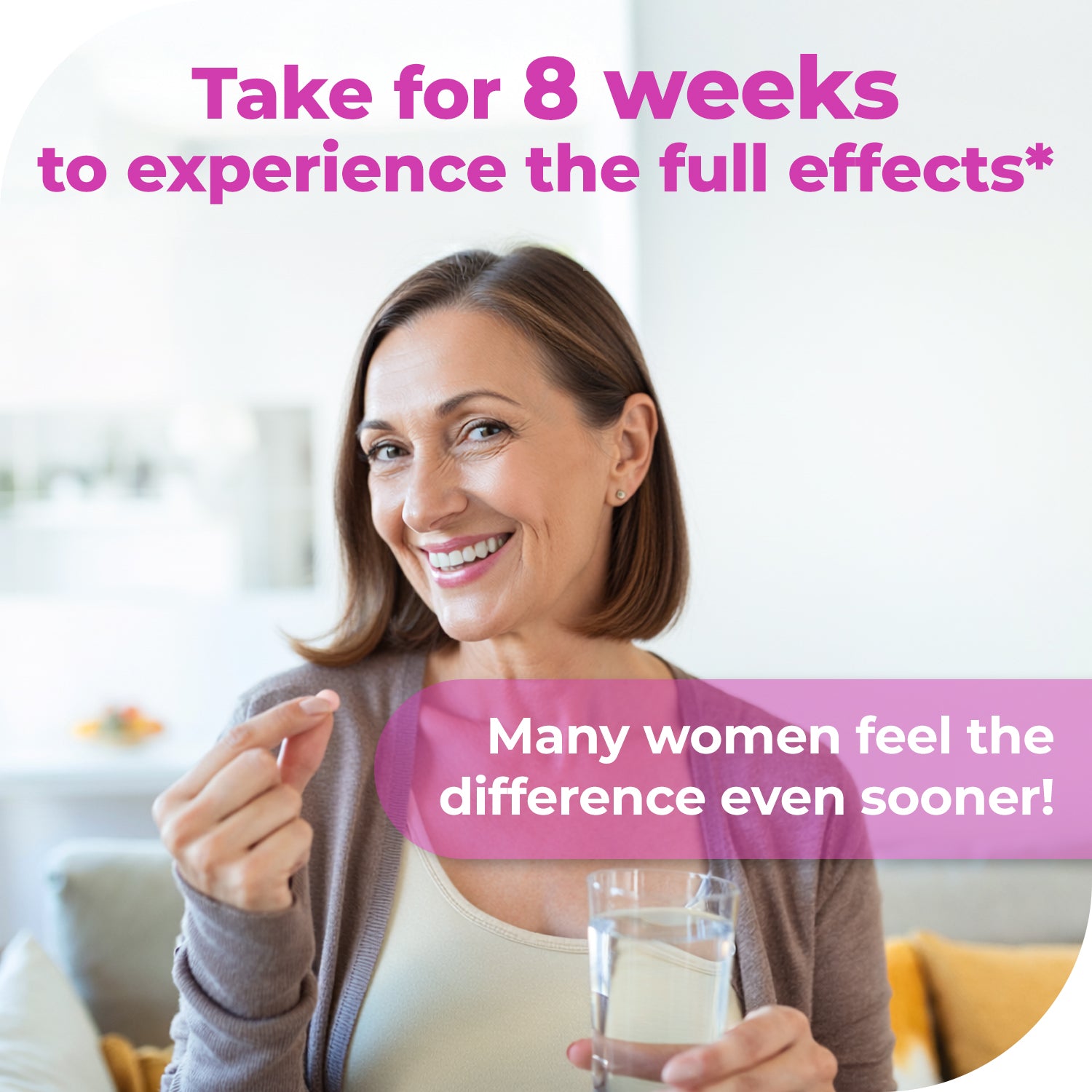 Take Remifemin for 8 weeks to experience the full effects — many women feel menopause symptom relief even sooner
