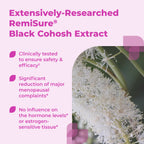Extensively researched RemiSure Black Cohosh extract — clinically tested for safety and efficacy, no influence on hormone levels or estrogen-sensitive tissue